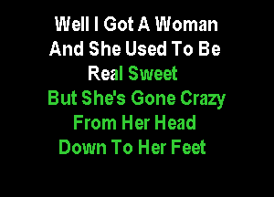 Well I Got A Woman
And She Used To Be
Real Sweet

But She's Gone Crazy
From Her Head
Down To Her Feet