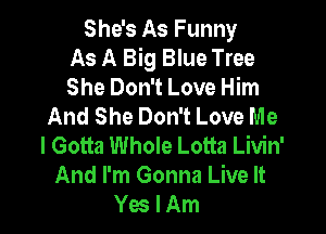She's As Funny
As A Big Blue Tree
She Don't Love Him
And She Don't Love Me

I Gotta Whole Lotta Livin'
And I'm Gonna Live It
Yes I Am