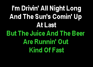 I'm Drivin' All Night Long
And The Sun's Comin' Up
At Last
But The Juice And The Beer

Are Runnin' Out
Kind Of Fast