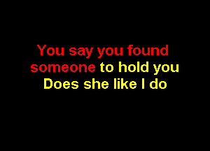 Yousayyoufound
someone to hold you

Does she like I do