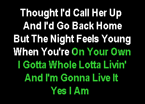 Thought I'd Call Her Up
And I'd Go Back Home
But The Night Feels Young
When You're On Your Own
I Gotta Whole Lotta Livin'
And I'm Gonna Live It
Yes I Am