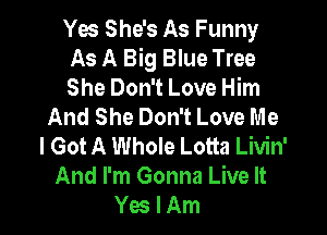 Yes She's As Funny

As A Big Blue Tree

She Don't Love Him
And She Don't Love Me

I Got A Whole Lotta Livin'
And I'm Gonna Live It
Yes I Am