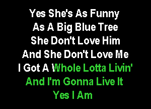 Yes She's As Funny

As A Big Blue Tree

She Don't Love Him
And She Don't Love Me

I Got A Whole Lotta Livin'
And I'm Gonna Live It
Yes I Am