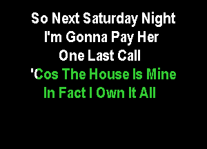 So Next Saturday Night
I'm Gonna Pay Her
One Last Call

'Cos The House Is Mine
In Fact I Own It All