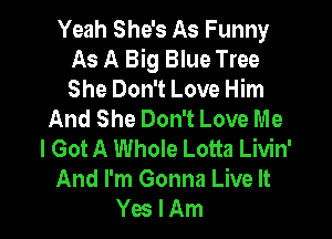Yeah She's As Funny
As A Big Blue Tree
She Don't Love Him

And She Don't Love Me

I Got A Whole Lotta Livin'
And I'm Gonna Live It
Yes I Am