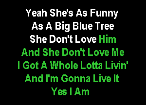 Yeah She's As Funny
As A Big Blue Tree
She Don't Love Him

And She Don't Love Me

I Got A Whole Lotta Livin'
And I'm Gonna Live It
Yes I Am