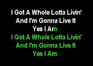 I Got A Whole Lotta Livin'
And I'm Gonna Live It
Yes I Am

I Got A Whole Lotta Livin'
And I'm Gonna Live It
Yes I Am