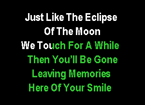 Just Like The Eclipse
Of The Moon
We Touch For A While

Then Yoqu Be Gone
Leaving Memories
Here Of Your Smile