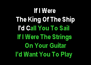 If I Were
The King Of The Ship
I'd Call You To Sail

lfl Were The Strings
On Your Guitar
Pd Want You To Play