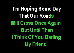 Pm Hoping Some Day
That Our Roads
Will Cross Once Again

But Until Then
I Think Of You Darling
My Friend