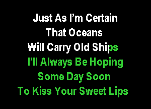 Just As I'm Certain
That Oceans
Will Carry Old Ships

Pll Always Be Hoping
Some Day Soon
To Kiss Your Sweet Lips