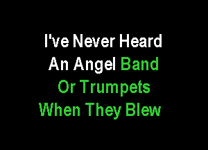 I've Never Heard
An Angel Band

0r Trumpets
When They Blew