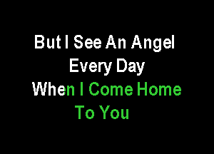 Butl See An Angel
Every Day

When I Come Home
To You