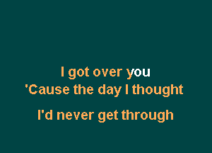 I got over you

'Cause the day I thought

I'd never get through