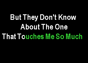 But They Don't Know
About The One

ThatTouches Me So Much
