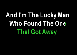 And I'm The Lucky Man
Who Found The One

That Got Away