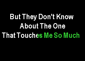 But They Don't Know
About The One

ThatTouches Me So Much