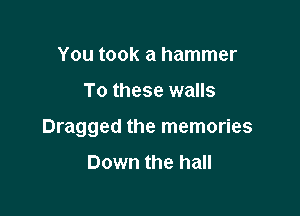 You took a hammer

To these walls

Dragged the memories
Down the hall