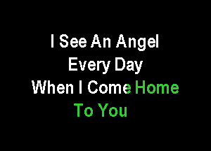 I See An Angel
Every Day

When I Come Home
To You