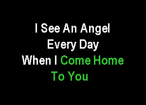 I See An Angel
Every Day

When I Come Home
To You