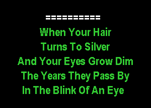 When Your Hair
Turns To Silver
And Your Eyes Grow Dim
The Years They Pass By
In The Blink Of An Eye