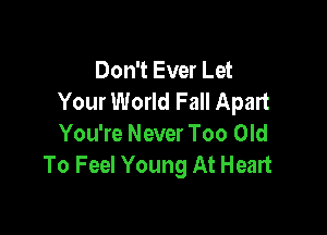 Don't Ever Let
Your World Fall Apart

You're Never Too Old
To Feel Young At Heart