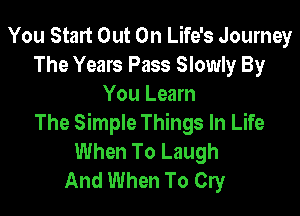 You Start Out On Life's Journey
The Years Pass Slowly By
You Learn

The Simple Things In Life
When To Laugh
And When To Cry