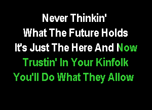 Never Thinkin'
What The Future Holds
lfs Just The Here And Now

Trustin' In Your Kinfolk
You'll Do What They Allow