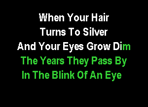 When Your Hair
Turns To Silver
And Your Eyes Grow Dim

The Years They Pass By
In The Blink Of An Eye