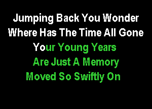 Jumping Back You Wonder
Where Has The Time All Gone
Your Young Years

Are Just A Memory
Moved So Swiftly 0n