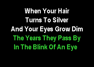 When Your Hair
Turns To Silver
And Your Eyes Grow Dim

The Years They Pass By
In The Blink Of An Eye