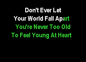 Don't Ever Let
Your World Fall Apart
You're Never Too Old

To Feel Young At Heart