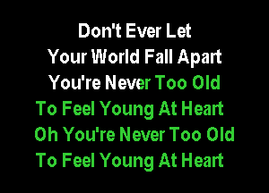Don't Ever Let
Your World Fall Apart
You're Never Too Old

To Feel Young At Heart
0h You're Never Too Old
To Feel Young At Heart