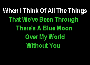 When I Think Of All The Things
That We've Been Through
There's A Blue Moon

Over My World
Without You