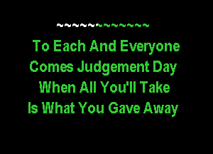 N NNN'VNNNN

To Each And Everyone
Comes Judgement Day

When All You'll Take
Is What You Gave Away