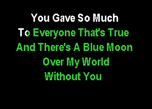 You Gave So Much
To Everyone That's True
And There's A Blue Moon

Over My World
Without You