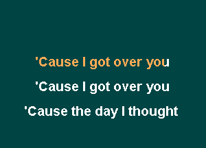 'Cause I got over you

'Cause I got over you

'Cause the day I thought