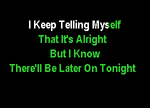 I Keep Telling Myself
That It's Alright

But I Know
There'll Be Later On Tonight