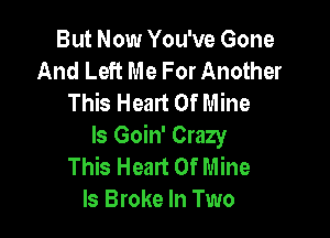 But Now You've Gone
And Left Me For Another
This Heart Of Mine

ls Goin' Crazy
This Heart Of Mine
ls Broke In Two