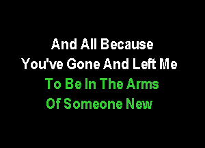 And All Because
You've Gone And Left Me

To Be In The Arms
0f Someone New