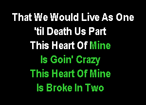 That We Would Live As One
'til Death Us Part
This Heart Of Mine

ls Goin' Crazy
This Heart Of Mine
ls Broke In Two