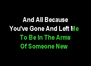 And All Because
You've Gone And Left Me

To Be In The Arms
0f Someone New