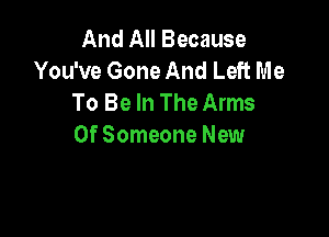 And All Because
You've Gone And Left Me
To Be In The Arms

0f Someone New