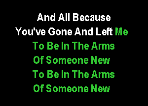And All Because
You've Gone And Left Me
To Be In The Arms

0f Someone New
To Be In The Arms
0f Someone New