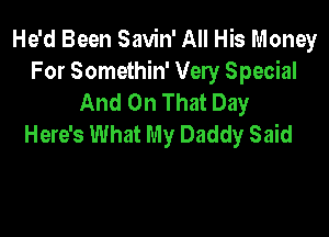 He'd Been Savin' All His Money
For Somethin' Very Special
And On That Day

Here's What My Daddy Said