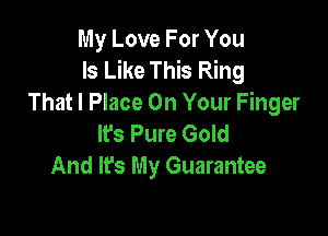 My Love For You
Is Like This Ring
That I Place On Your Finger

lfs Pure Gold
And It's My Guarantee