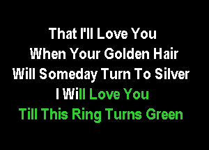 That I'll Love You
When Your Golden Hair
Will Someday Turn To Silver

I Will Love You
Till This Ring Turns Green