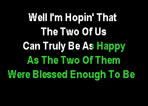 Well I'm Hopin' That
The Two Of Us
Can Truly Be As Happy

As The Two Of Them
Were Blessed Enough To Be