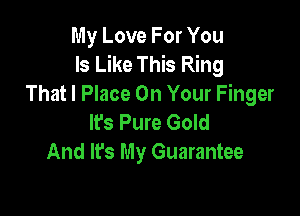 My Love For You
Is Like This Ring
That I Place On Your Finger

lfs Pure Gold
And It's My Guarantee