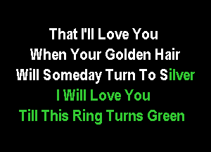 That I'll Love You
When Your Golden Hair
Will Someday Turn To Silver

I Will Love You
Till This Ring Turns Green